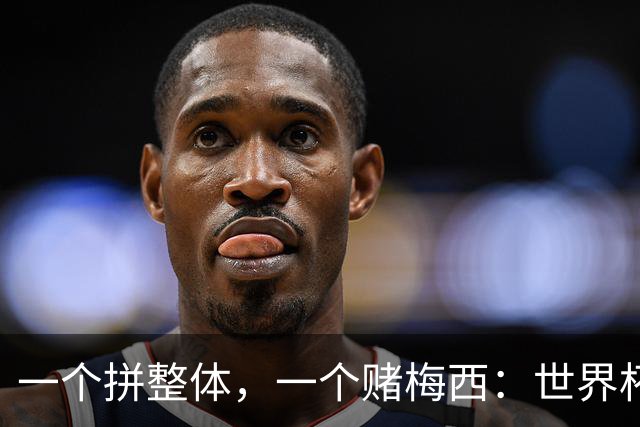 一个拼整体，一个赌梅西：世界杯决赛上演足球哲学对撞