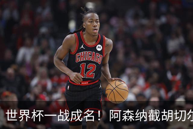 世界杯一战成名！阿森纳截胡切尔西，硬抢蓝军 5900 万头号目标