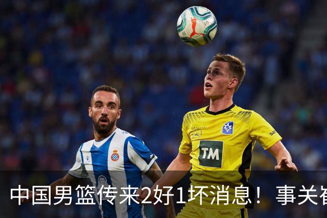 中国男篮传来2好1坏消息！事关崔永熙、郭艾伦、陈盈骏，世预赛备战迎来变数