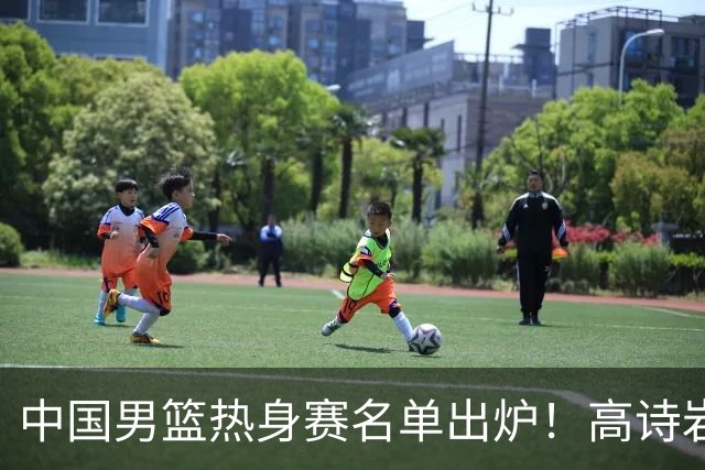 中国男篮热身赛名单出炉！高诗岩在列赵继伟领衔，广东2人入选