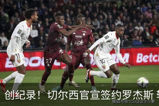 创纪录！切尔西官宣签约罗杰斯 转会费1.17亿镑