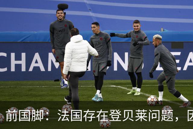 前国脚：法国存在登贝莱问题，因为姆巴佩 他无法像在巴黎当核心