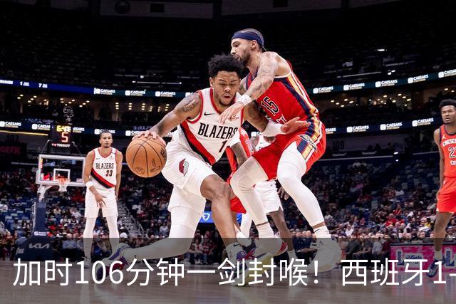 加时106分钟一剑封喉！西班牙1-0复仇阿根廷，16年后再登世界之巅