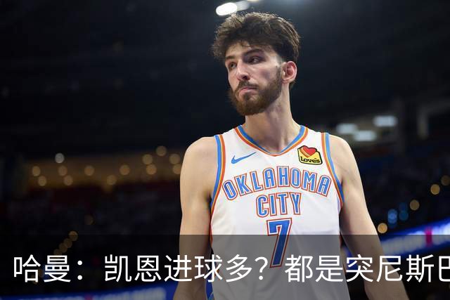 哈曼：凯恩进球多？都是突尼斯巴拿马啥的，对法国巴西能进再说吧