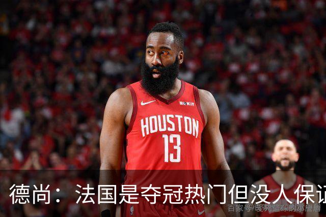德尚：法国是夺冠热门但没人保证进决赛 有姆巴佩在总是更强
