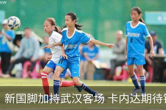 新国脚加持武汉客场 卡内达期待锋线发力 绿城要亮剑