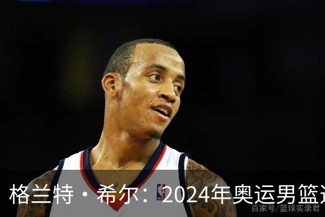格兰特·希尔：2024年奥运男篮选怀特而非布朗是因想提升控卫防守