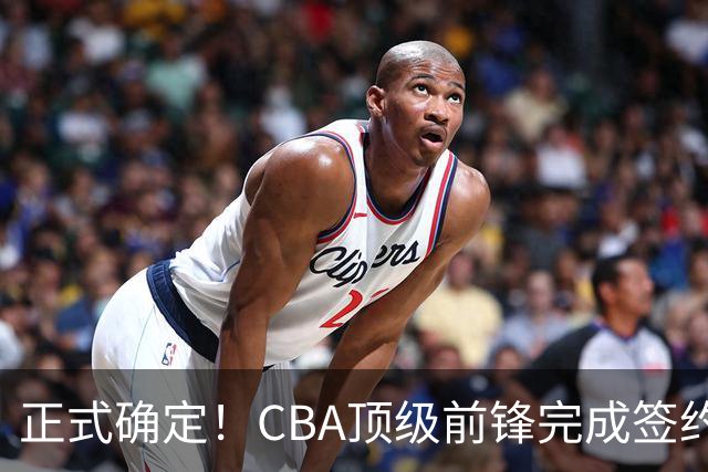 正式确定！CBA顶级前锋完成签约，留在老东家效力