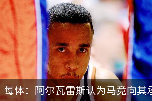 每体：阿尔瓦雷斯认为马竞向其承诺过，收到1亿欧报价就会放人