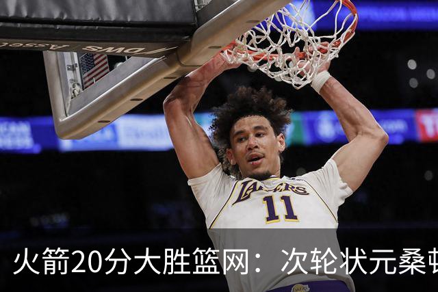 火箭20分大胜篮网：次轮状元桑顿23分全场最高+4战狂轰85分