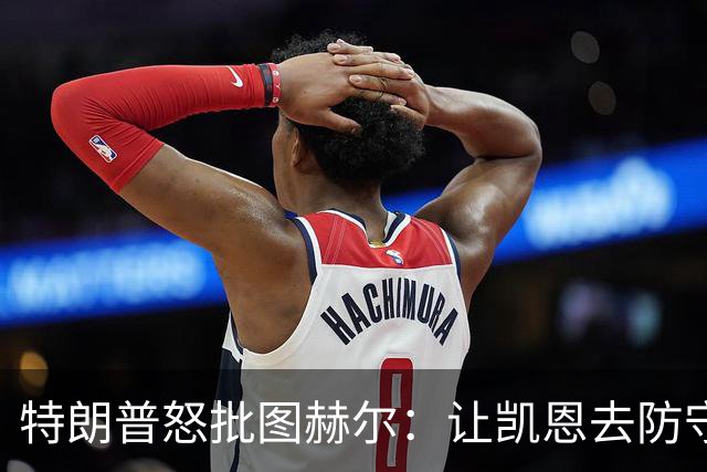 特朗普怒批图赫尔：让凯恩去防守，这操作真看不懂