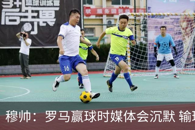 穆帅：罗马赢球时媒体会沉默 输球他们反而会庆祝