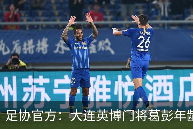 足协官方：大连英博门将葛彭年龄造假 禁赛3个月