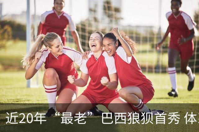 近20年“最老”巴西狼狈首秀 体系遭拆解平局已是侥幸