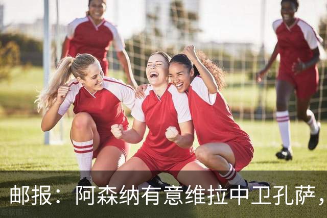 邮报：阿森纳有意维拉中卫孔萨，认为3500万镑就有机会签下他