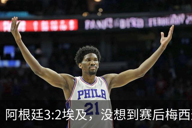 阿根廷3:2埃及，没想到赛后梅西这样说，直到70分钟再不能这样下去