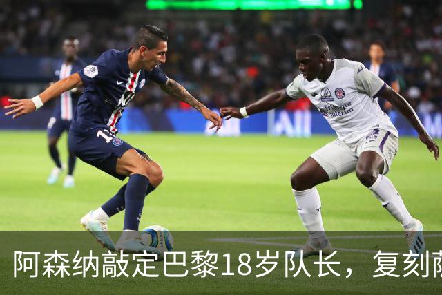 阿森纳敲定巴黎18岁队长，复刻萨利巴之路能否再造防线新星