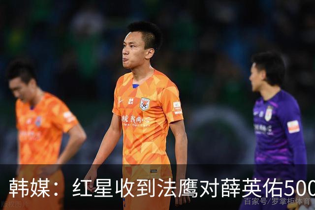 韩媒：红星收到法鹰对薛英佑500万欧报价，球员目前正备战新赛季