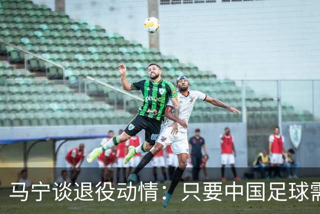 马宁谈退役动情：只要中国足球需要我