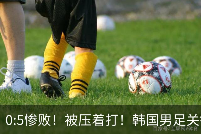0:5惨败！被压着打！韩国男足关键时刻掉链子，打硬仗能力差距明显