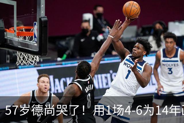 57岁德尚哭了！用1场4-6为14年画上句号：都是我的错 难舍25年情愫