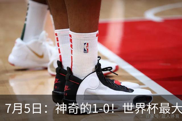7月5日：神奇的1-0！世界杯最大黑马诞生？刷新多项纪录国足羡慕