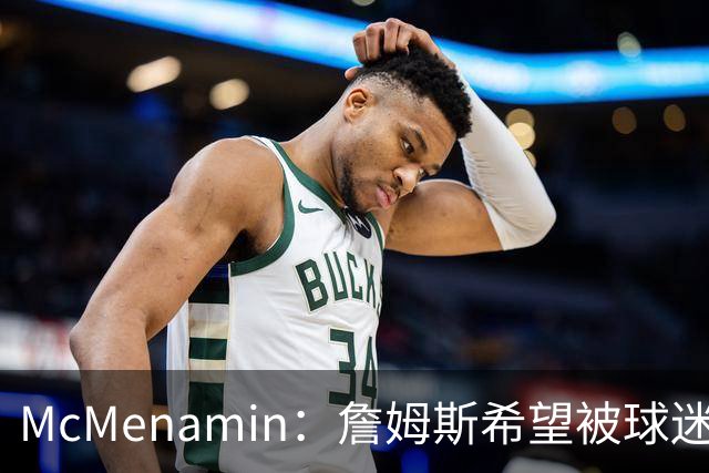 McMenamin：詹姆斯希望被球迷喜爱被接纳&颂扬 能让生涯平稳着陆