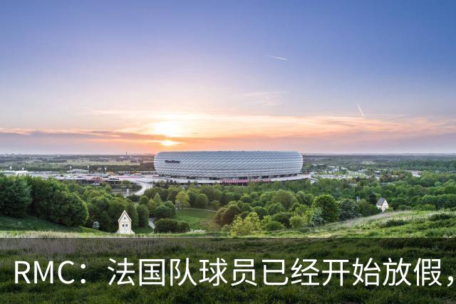 RMC：法国队球员已经开始放假，姆巴佩和登贝莱留美
