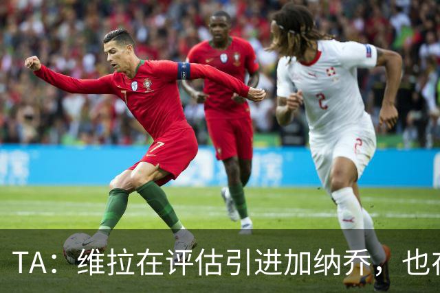 TA：维拉在评估引进加纳乔，也在考虑永久签下雅克松